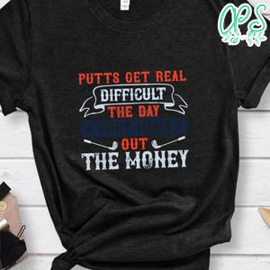 Putts get real difficult the day they hand out the money Shirt