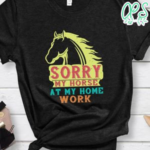 sorry my horse at my home work Shirt