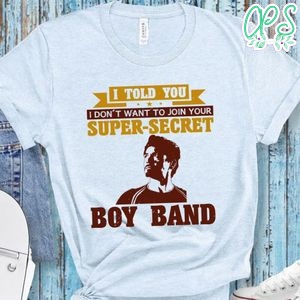 I told you i don't want to join your super secret boy band T Shirt