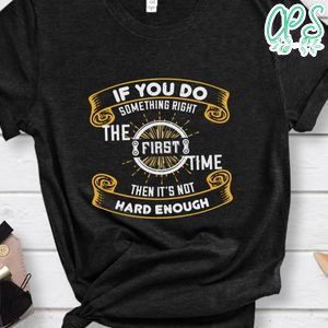If you do something right the first time then it’s not hard enough Shirt