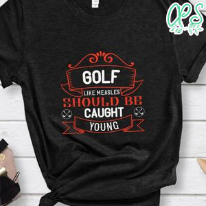 Golf, like measles, should be caught young Shirt