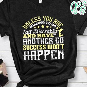 Unless you are willing to go fail miserably success won’t happen Shirt