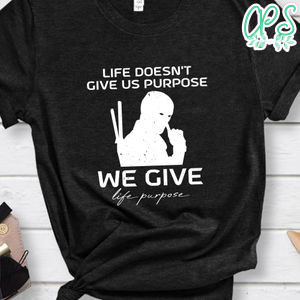 life doesn't give us purpose we give life purpose Deadpool Shirt