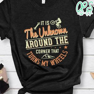 It is the unknown around the corner that turns my wheels T Shirt
