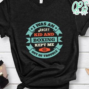 I was an angry kid, and boxing kept me out of trouble Shirt