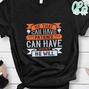 He that can have patience can have what he will Shirt