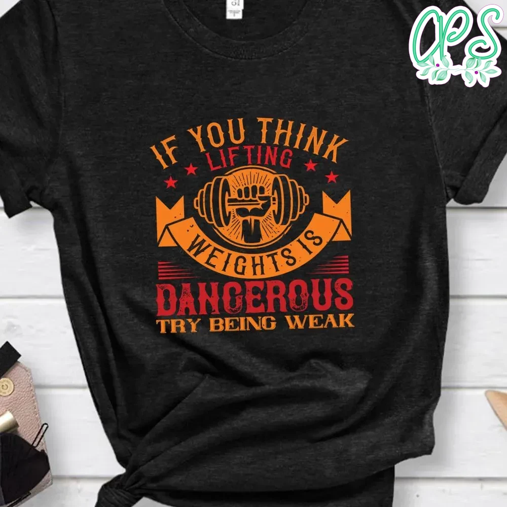 If you think lifting weights is dangerous try being weak Shirt