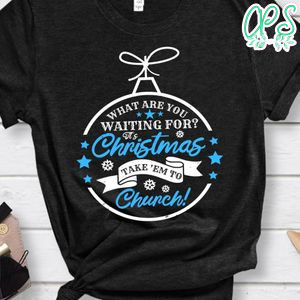What are you waiting for It's Christmas Take 'em to Church Shirt