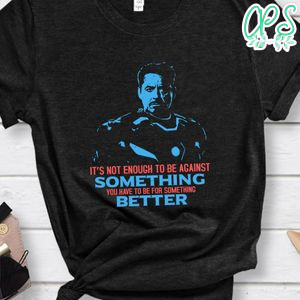 It’s not enough to be against something you have to Tony Stark Shirt
