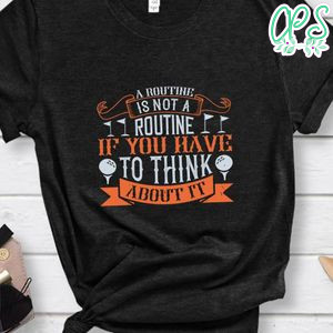 A routine is not a routine if you have to think about it Shirt