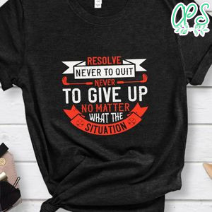 Resolve never to quit, never to give up, no matter what the situation Shirt