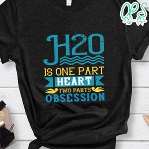 H20 is one part heart two parts obsession Shirt