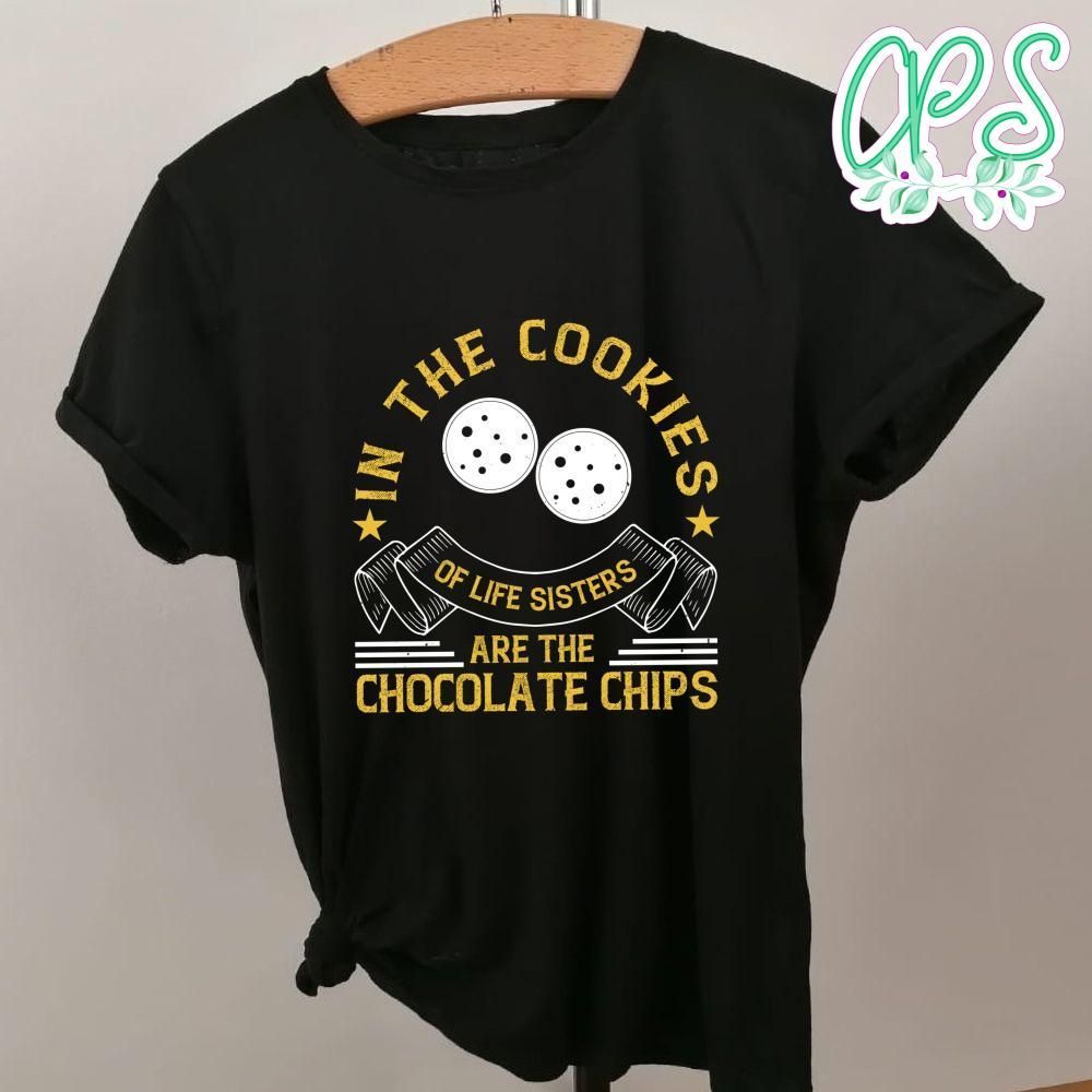 In the cookies of life sisters are the chocolate chips Shirt