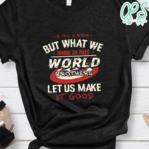 If there is nothing but what we make in this world Shirt