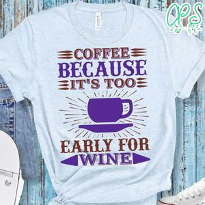 Coffee Because It's Too Early For Wine Shirt