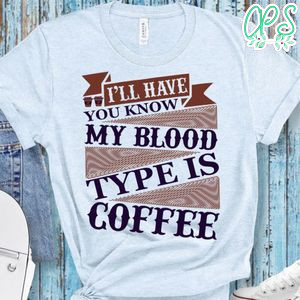 I'll Have You Know My Blood Type Is Coffee Shirt