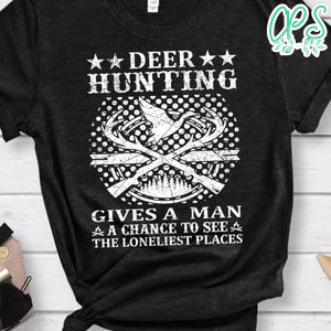 Deer Hunting Gives A Man A Chance To See The Loneliest Places Shirt