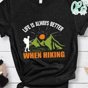 Life Is Always Better When Hiking Shirt