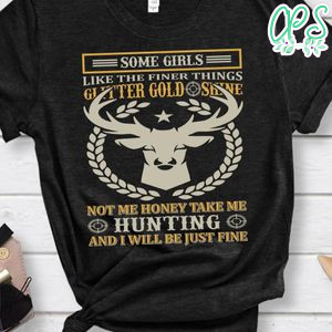 Some Girls Like The Finer Things Giitter Gold Shine Not Me Honey Take Me Hunting And I Will Be Just Fine Shirt
