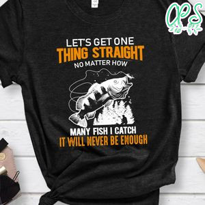 Get One Thing Straight No Matter How Many Fish I Catch Never Be Enough Shirt
