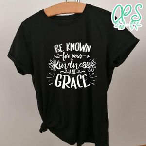 Be Known For Your Kindness And Grace Shirt