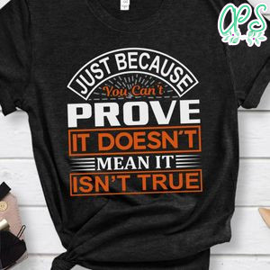 Just Because You Can't Prove It Doesn't Mean It Isn't True Shirt