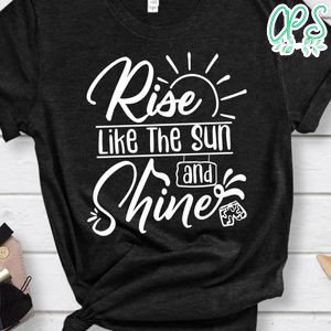 Rise Like The Sun And Shine Shirt