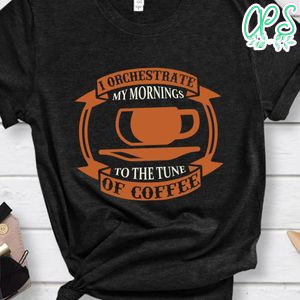 I Orchestrate My Mornings To The Tune Of Coffee Shirts