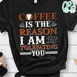 Coffee Is The Reason I Am Tolefating You Shirt