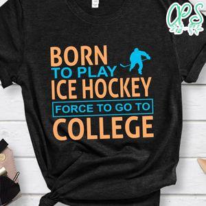 Born To Play Ice Hockey Force To Go To College Shirt