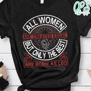 All Women Are Created Aqual But Only The Best Are Born As Leo Shirt