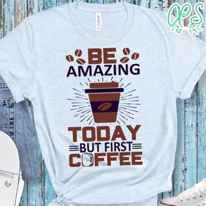 Be Amazing Today But First Coffee Shirt
