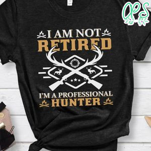 I Am Not Retired I'm A Professional Hunter Shirt