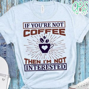 If You're Not Coffee Then I'm Not Interested Shirt
