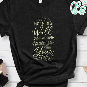 Nothing Will Happen Untill You change Your Mind Shirt