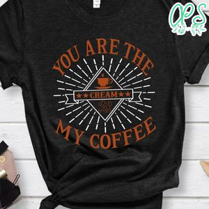 You Are The My Coffee Shirt