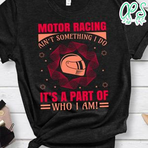 Motor Racing Ain't Something I Do It's A Part Of Who I Am Shirt