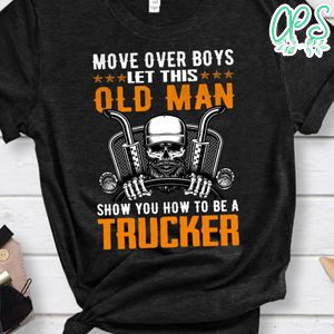 Move Over Boys Let This Old Man Show You How To Be A Trucker Shirt