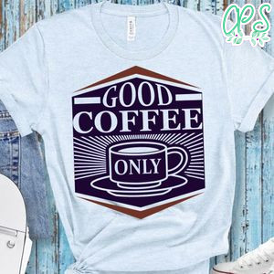 Good Coffee Only Shirt
