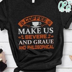 Coffee Make Us Severe And Graue And Philosophical Shirt