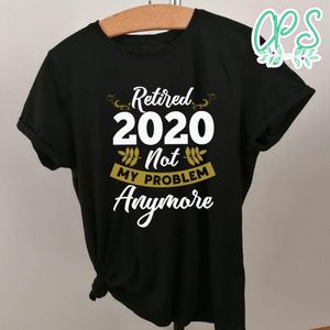 Retired 2020 Not My Problem Anymore Shirt