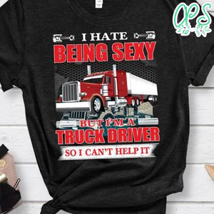 I Hate Being Sexy But I'm A Truck Driver Shirt