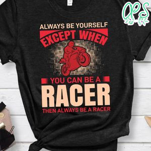 Always Be Yourself Except When You Can Be A Racer Shirt