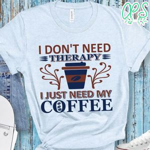 I Don't Need Therapy I Just Need My Coffee Shirt