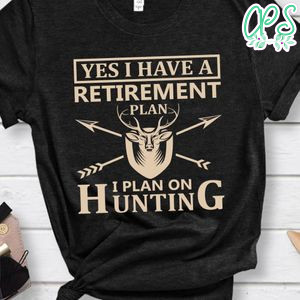 Yes I Have A Retirement Plan I Plan On Hunting Shirt