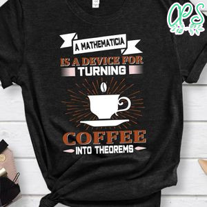 A Mathematicia Is A Device For Turning Coffee Into Theorems Shirt