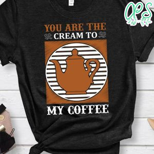 You Are The Cream To My Coffee T-Shirt