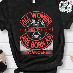 All Women Are Created Equal But Only The Best Are Born As Cancer Shirts