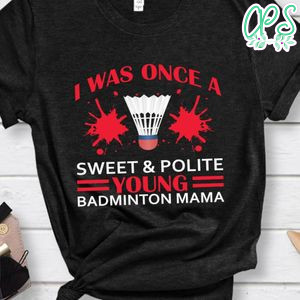 I Was Once A Sweet & Polite Young Badminton Mama Shirt