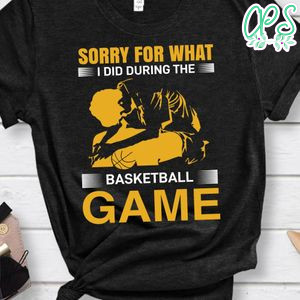 Sorry For What I Did During The Basketball Game Shirt